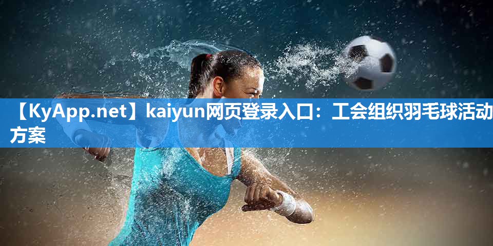 kaiyun网页登录入口：工会组织羽毛球活动方案