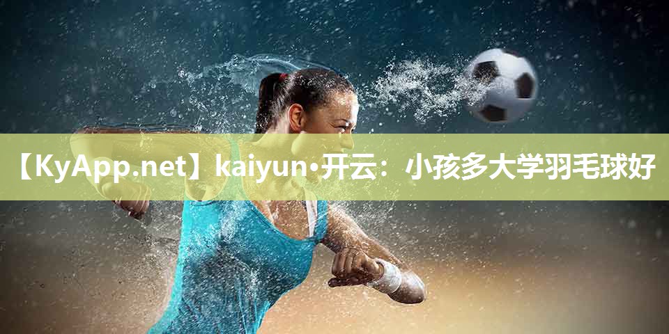 kaiyun·开云：小孩多大学羽毛球好