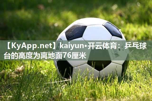 kaiyun·开云体育：乒乓球台的高度为离地面76厘米