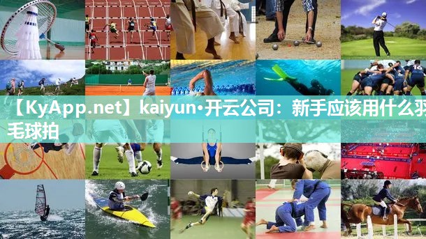 kaiyun·开云公司：新手应该用什么羽毛球拍