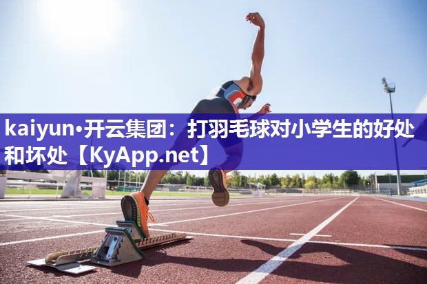 kaiyun·开云集团：打羽毛球对小学生的好处和坏处