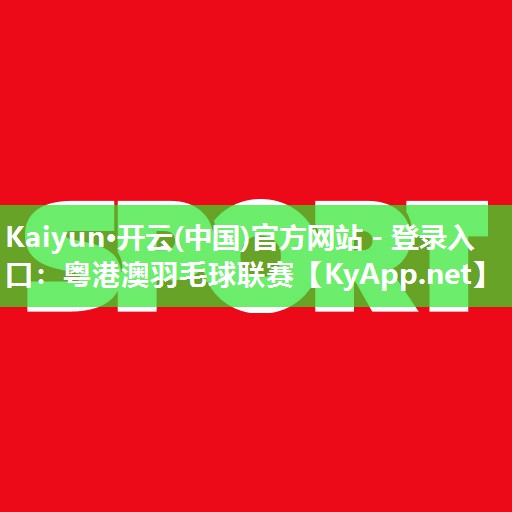 Kaiyun·开云(中国)官方网站 - 登录入口：粤港澳羽毛球联赛