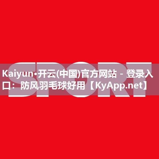 Kaiyun·开云(中国)官方网站 - 登录入口：防风羽毛球好用