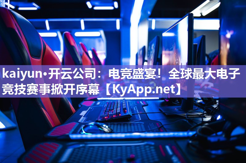 kaiyun·开云公司：电竞盛宴！全球最大电子竞技赛事掀开序幕