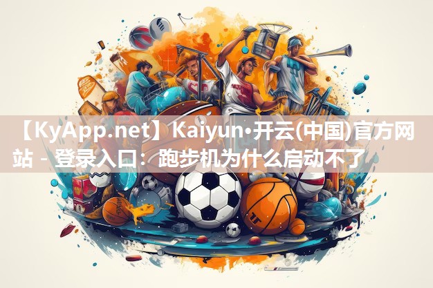 Kaiyun·开云(中国)官方网站 - 登录入口：跑步机为什么启动不了