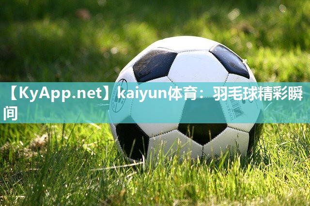 kaiyun体育：羽毛球精彩瞬间