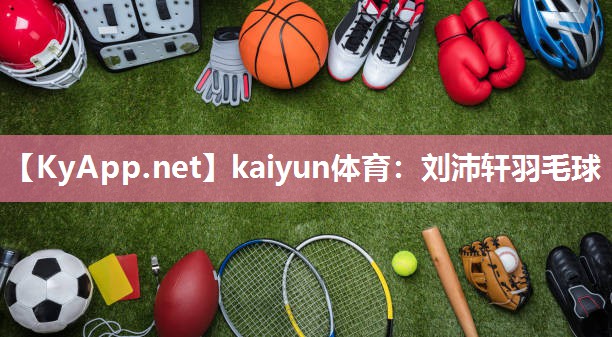 kaiyun体育：刘沛轩羽毛球