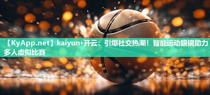 kaiyun·开云：引爆社交热潮！智能运动眼镜助力多人虚拟比赛