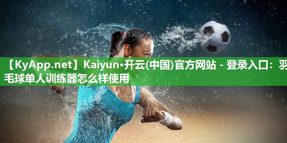 Kaiyun·开云(中国)官方网站 - 登录入口：羽毛球单人训练器怎么样使用