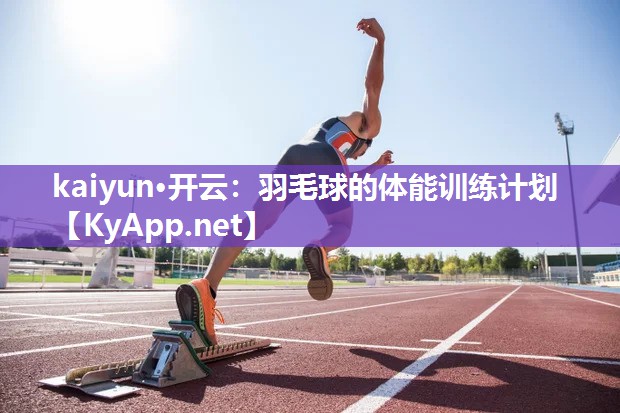 kaiyun·开云：羽毛球的体能训练计划