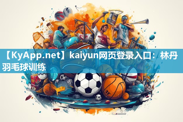 kaiyun网页登录入口：林丹羽毛球训练