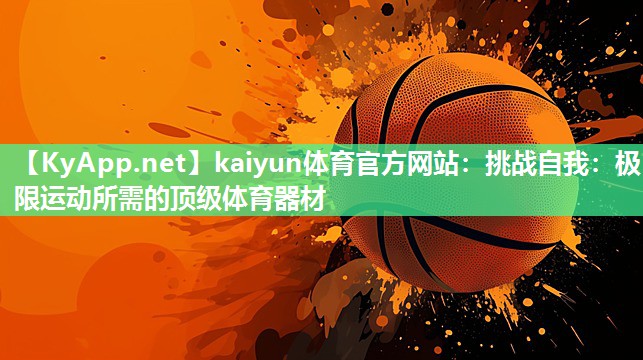 kaiyun体育官方网站：挑战自我：极限运动所需的顶级体育器材